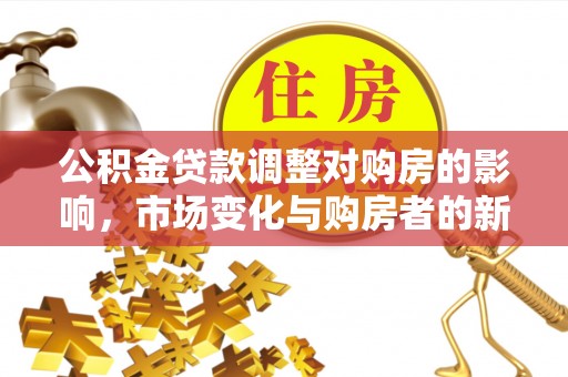 河北公积金贷款调整对购房的影响，市场变化与购房者的新选择