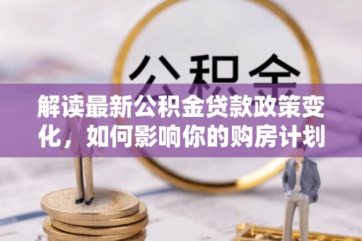 河北解读最新公积金贷款政策变化，如何影响你的购房计划？