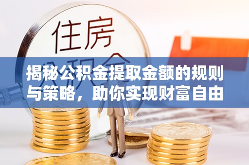 河北揭秘公积金提取金额的规则与策略，助你实现财富自由