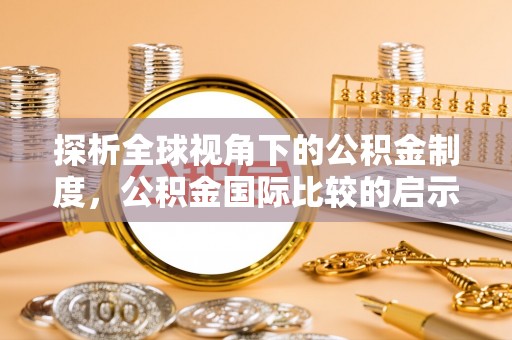 河北探析全球视角下的公积金制度，公积金国际比较的启示与借鉴
