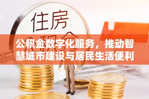 河北公积金数字化服务，推动智慧城市建设与居民生活便利化