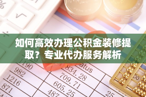 河北如何高效办理公积金装修提取？专业代办服务解析