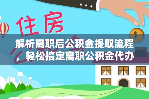 河北解析离职后公积金提取流程，轻松搞定离职公积金代办提取手续