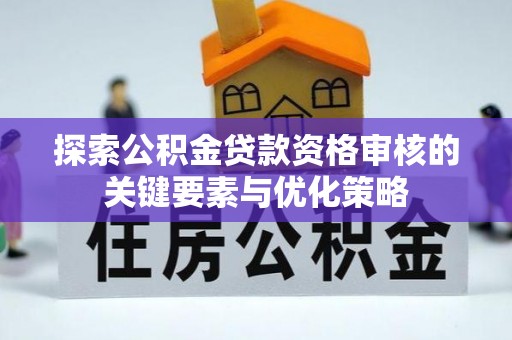 河北探索公积金贷款资格审核的关键要素与优化策略