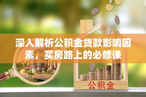 河北深入解析公积金贷款影响因素，买房路上的必修课
