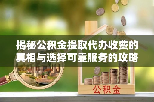 河北揭秘公积金提取代办收费的真相与选择可靠服务的攻略