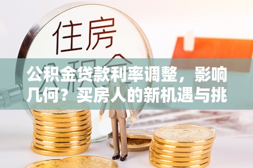 河北公积金贷款利率调整，影响几何？买房人的新机遇与挑战