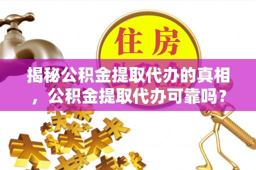 河北揭秘公积金提取代办的真相，公积金提取代办可靠吗？