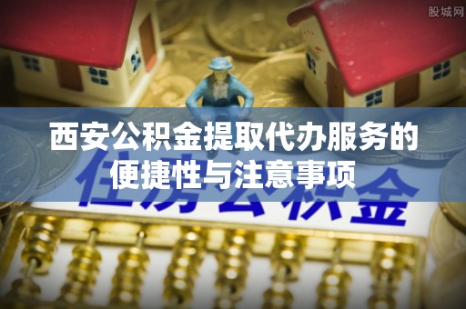 河北西安公积金提取代办服务的便捷性与注意事项