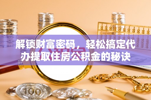 河北解锁财富密码，轻松搞定代办提取住房公积金的秘诀