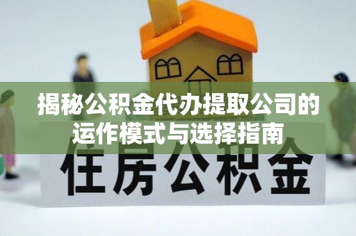 河北揭秘公积金代办提取公司的运作模式与选择指南