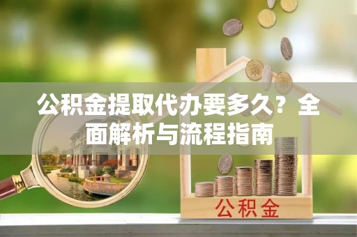 河北公积金提取代办要多久？全面解析与流程指南