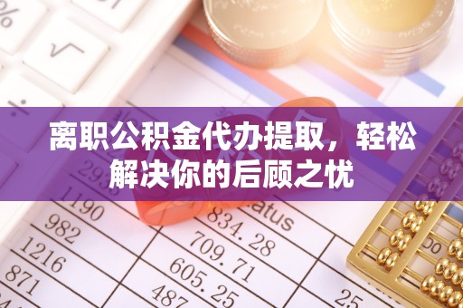 河北离职公积金代办提取，轻松解决你的后顾之忧