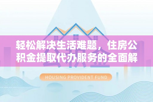 河北轻松解决生活难题，住房公积金提取代办服务的全面解析