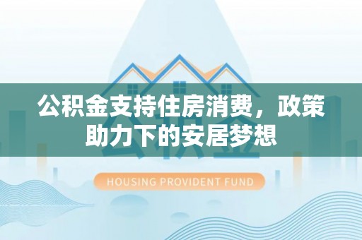 河北公积金支持住房消费，政策助力下的安居梦想
