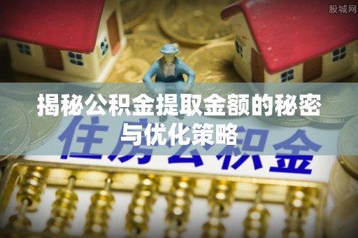 河北揭秘公积金提取金额的秘密与优化策略