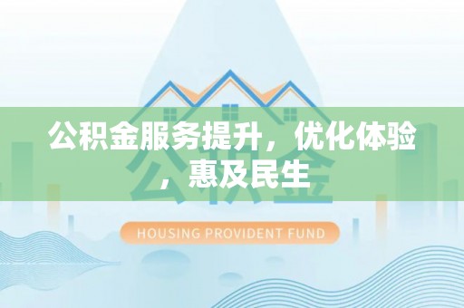 河北公积金服务提升，优化体验，惠及民生
