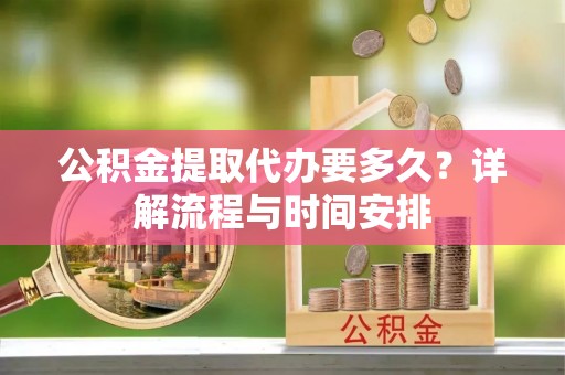 河北公积金提取代办要多久？详解流程与时间安排
