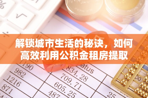 河北解锁城市生活的秘诀，如何高效利用公积金租房提取