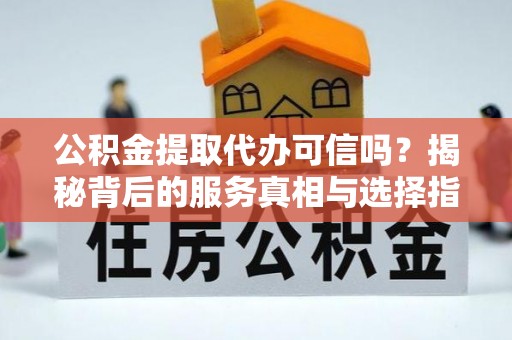 河北公积金提取代办可信吗？揭秘背后的服务真相与选择指南