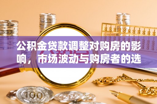 河北公积金贷款调整对购房的影响，市场波动与购房者的选择