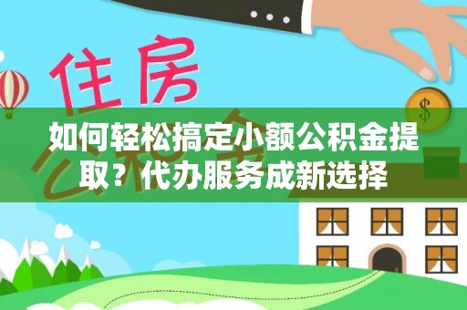 河北如何轻松搞定小额公积金提取？代办服务成新选择