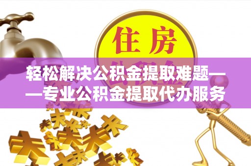河北轻松解决公积金提取难题——专业公积金提取代办服务详解