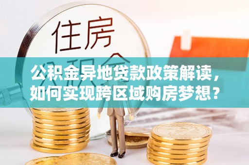河北公积金异地贷款政策解读，如何实现跨区域购房梦想？