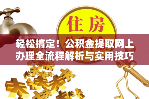 河北轻松搞定！公积金提取网上办理全流程解析与实用技巧