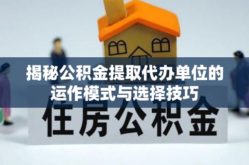 河北揭秘公积金提取代办单位的运作模式与选择技巧