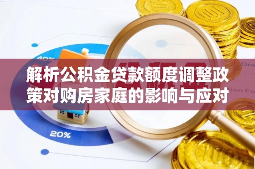 河北解析公积金贷款额度调整政策对购房家庭的影响与应对策略