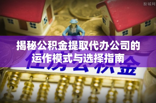 河北揭秘公积金提取代办公司的运作模式与选择指南