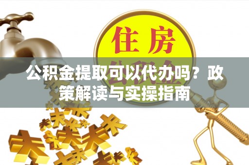 河北公积金提取可以代办吗？政策解读与实操指南