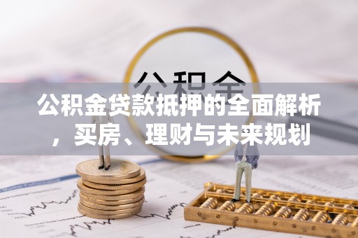 河北公积金贷款抵押的全面解析，买房、理财与未来规划