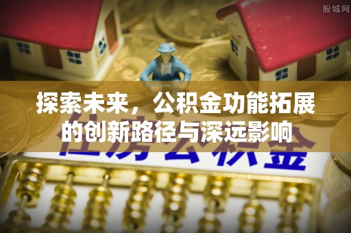 河北探索未来，公积金功能拓展的创新路径与深远影响