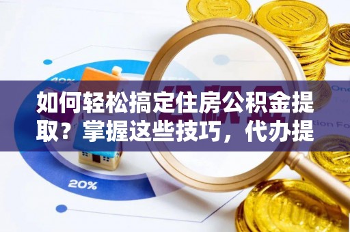 河北如何轻松搞定住房公积金提取？掌握这些技巧，代办提取住房公积金不再难