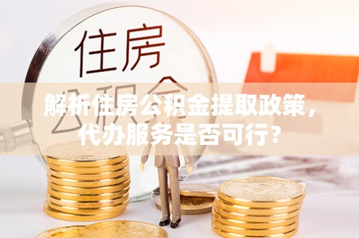 河北解析住房公积金提取政策，代办服务是否可行？