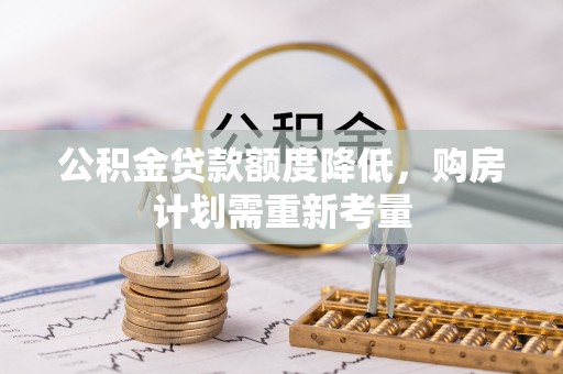 河北公积金贷款额度降低，购房计划需重新考量