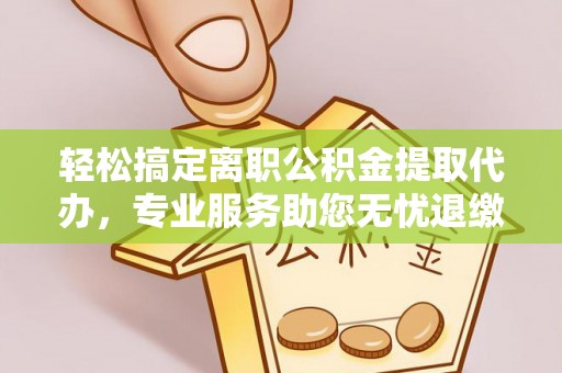 河北轻松搞定离职公积金提取代办，专业服务助您无忧退缴