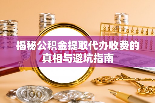 河北揭秘公积金提取代办收费的真相与避坑指南