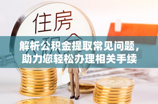 河北解析公积金提取常见问题，助力您轻松办理相关手续