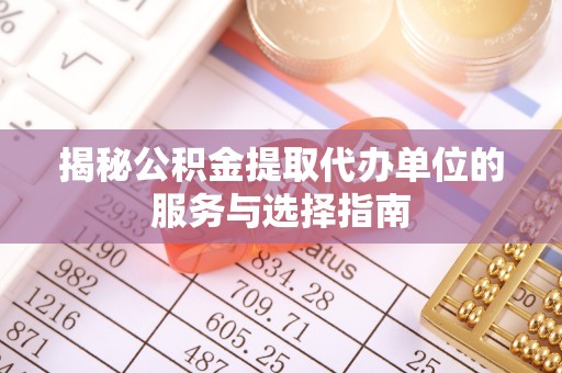 河北揭秘公积金提取代办单位的服务与选择指南