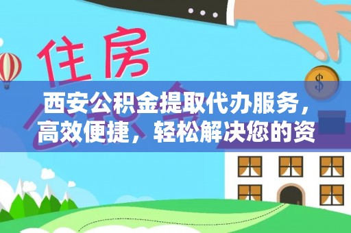 河北西安公积金提取代办服务，高效便捷，轻松解决您的资金需求