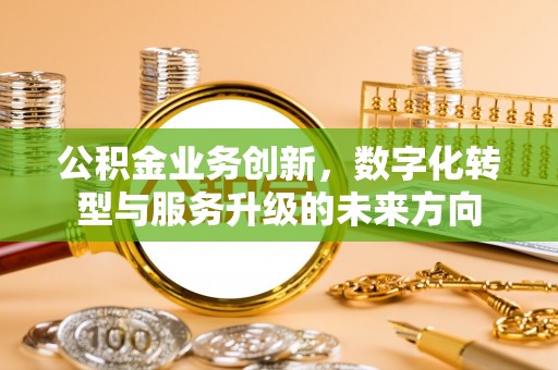 河北公积金业务创新，数字化转型与服务升级的未来方向