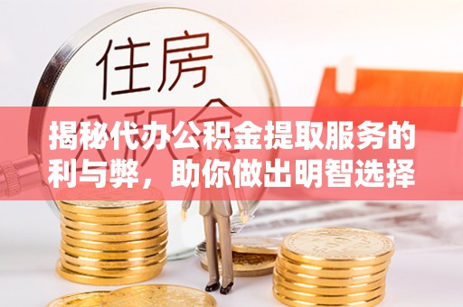 河北揭秘代办公积金提取服务的利与弊，助你做出明智选择