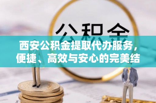 河北西安公积金提取代办服务，便捷、高效与安心的完美结合