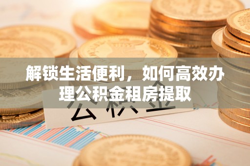 河北解锁生活便利，如何高效办理公积金租房提取