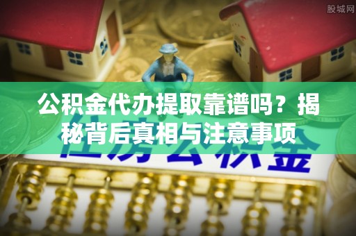 河北公积金代办提取靠谱吗？揭秘背后真相与注意事项