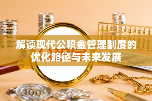 河北解读现代公积金管理制度的优化路径与未来发展