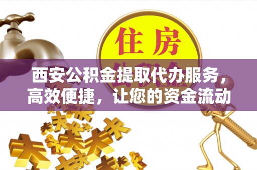 河北西安公积金提取代办服务，高效便捷，让您的资金流动更灵活